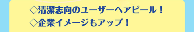 ◇清潔志向のユーザーへアピール！◇企業イメージもアップ！ 